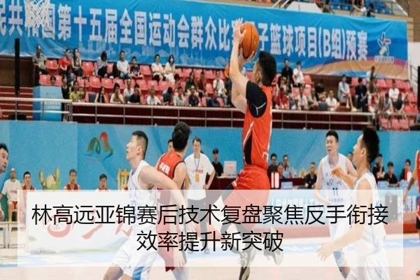 林高远亚锦赛后技术复盘聚焦反手衔接效率提升新突破