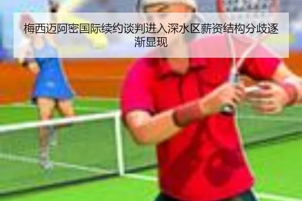 梅西迈阿密国际续约谈判进入深水区薪资结构分歧逐渐显现